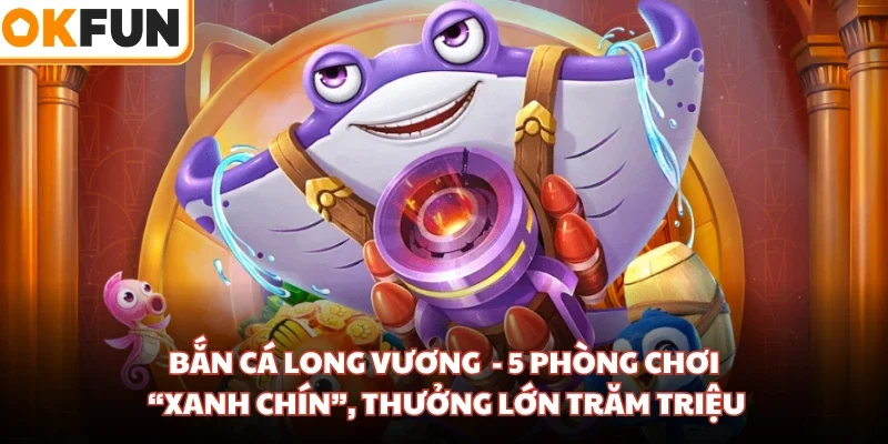 Bắn cá Long Vương  - 5 Phòng Chơi “Xanh Chín”, Thưởng Lớn Trăm Triệu