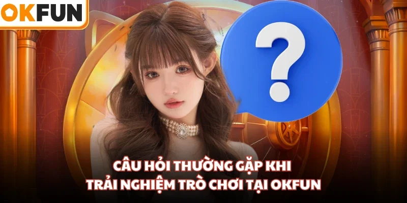 Câu hỏi thường gặp khi trải nghiệm trò chơi tại OKFUN