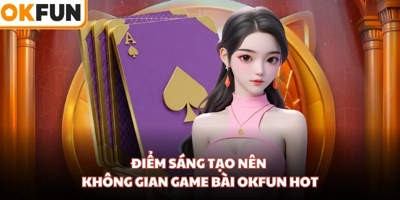 Điểm sáng tạo nên không gian game bài OKFUN hot
