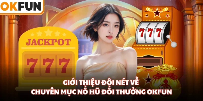 Giới thiệu đôi nét về chuyên mục nổ hũ đổi thưởng OKFUN