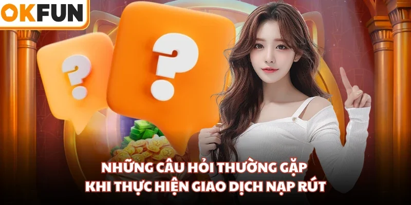 Những câu hỏi thường gặp khi thực hiện giao dịch nạp rút