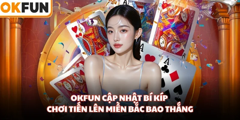 OKFUN cập nhật bí kíp chơi Tiến Lên Miền Bắc bao thắng