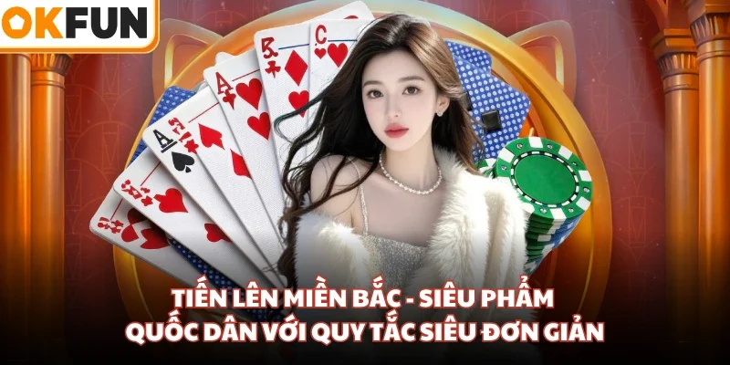 Tiến Lên Miền Bắc - Siêu Phẩm Quốc Dân Với Quy Tắc Siêu Đơn Giản